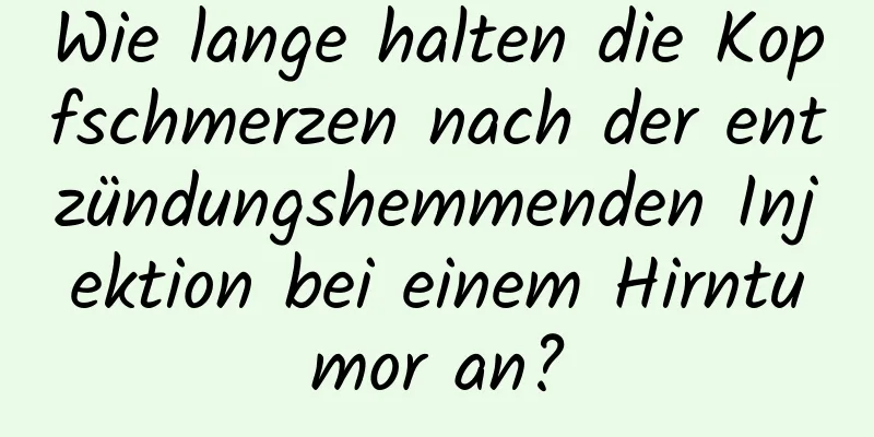 Wie lange halten die Kopfschmerzen nach der entzündungshemmenden Injektion bei einem Hirntumor an?