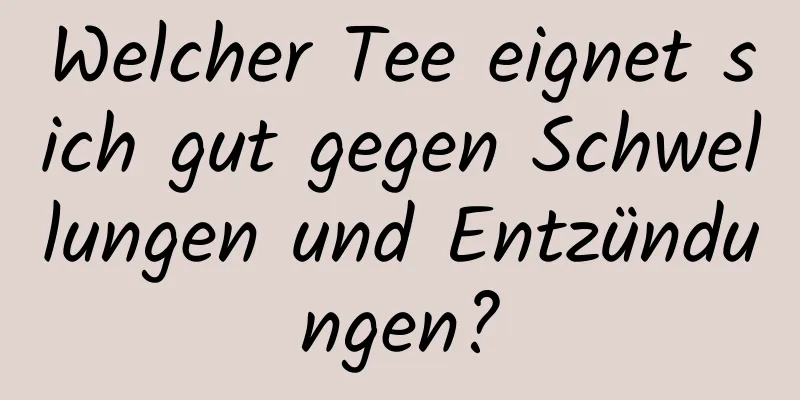 Welcher Tee eignet sich gut gegen Schwellungen und Entzündungen?