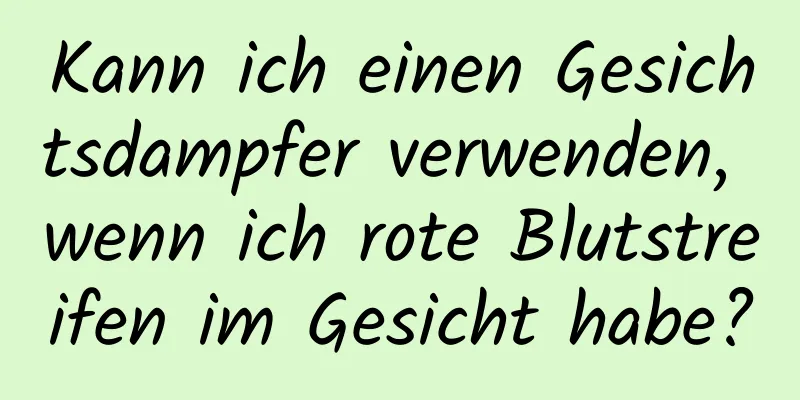 Kann ich einen Gesichtsdampfer verwenden, wenn ich rote Blutstreifen im Gesicht habe?