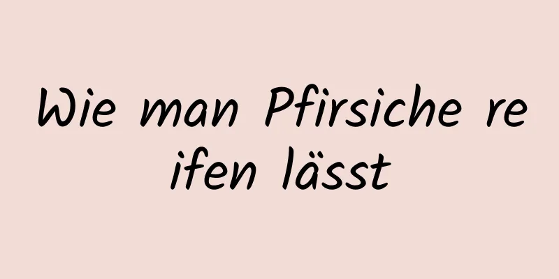 Wie man Pfirsiche reifen lässt