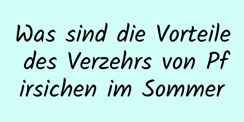 Was sind die Vorteile des Verzehrs von Pfirsichen im Sommer