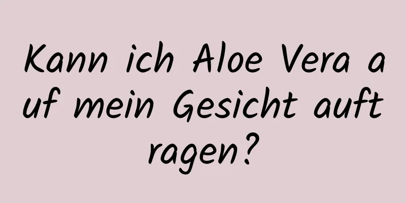 Kann ich Aloe Vera auf mein Gesicht auftragen?