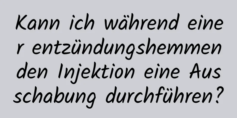 Kann ich während einer entzündungshemmenden Injektion eine Ausschabung durchführen?