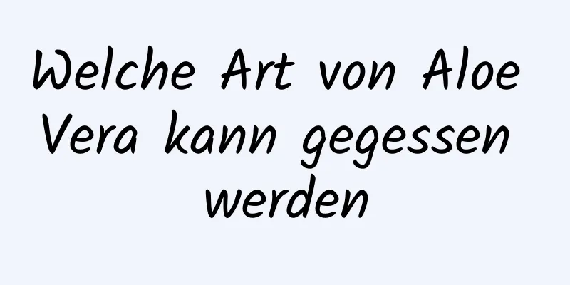 Welche Art von Aloe Vera kann gegessen werden