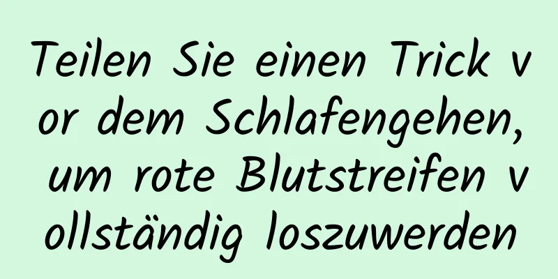 Teilen Sie einen Trick vor dem Schlafengehen, um rote Blutstreifen vollständig loszuwerden