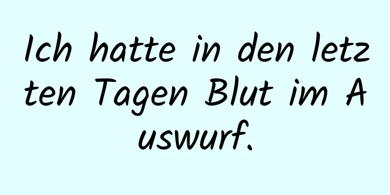 Ich hatte in den letzten Tagen Blut im Auswurf.