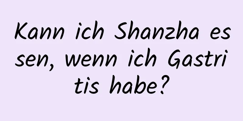 Kann ich Shanzha essen, wenn ich Gastritis habe?