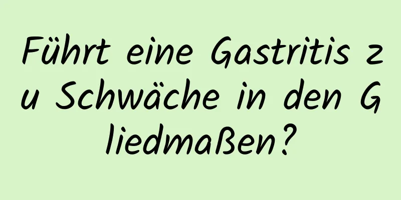 Führt eine Gastritis zu Schwäche in den Gliedmaßen?