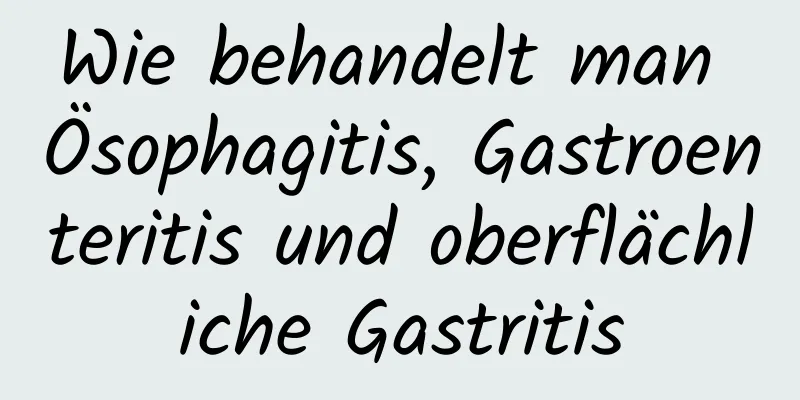 Wie behandelt man Ösophagitis, Gastroenteritis und oberflächliche Gastritis