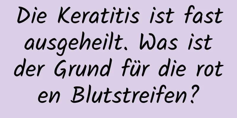 Die Keratitis ist fast ausgeheilt. Was ist der Grund für die roten Blutstreifen?