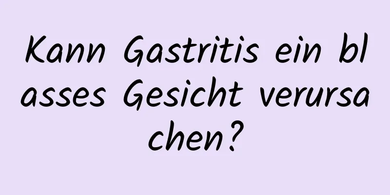 Kann Gastritis ein blasses Gesicht verursachen?