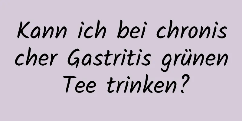 Kann ich bei chronischer Gastritis grünen Tee trinken?
