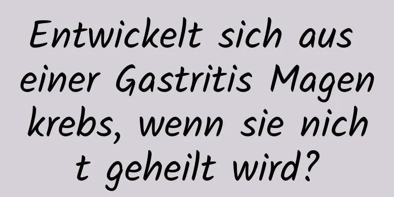 Entwickelt sich aus einer Gastritis Magenkrebs, wenn sie nicht geheilt wird?