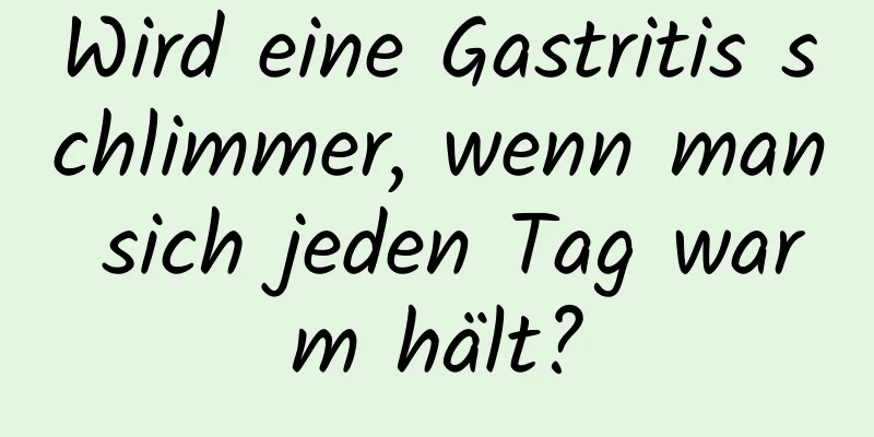 Wird eine Gastritis schlimmer, wenn man sich jeden Tag warm hält?