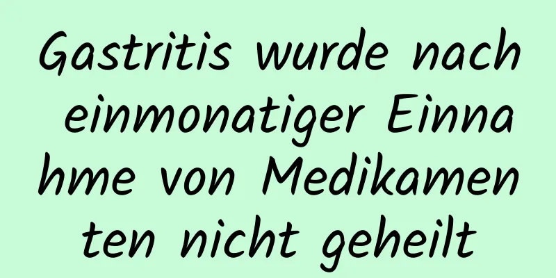Gastritis wurde nach einmonatiger Einnahme von Medikamenten nicht geheilt