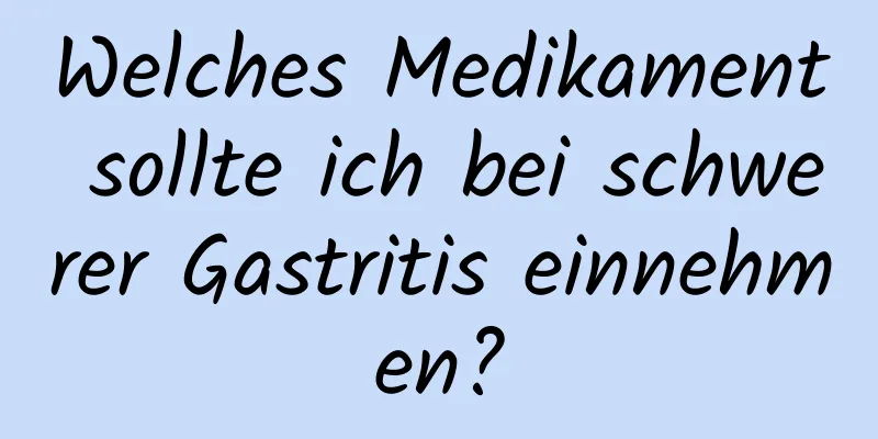 Welches Medikament sollte ich bei schwerer Gastritis einnehmen?