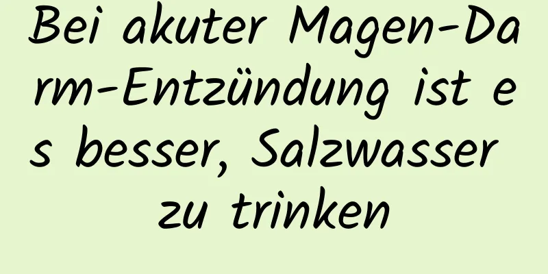 Bei akuter Magen-Darm-Entzündung ist es besser, Salzwasser zu trinken