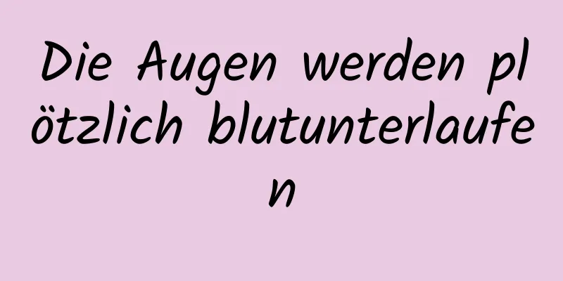 Die Augen werden plötzlich blutunterlaufen