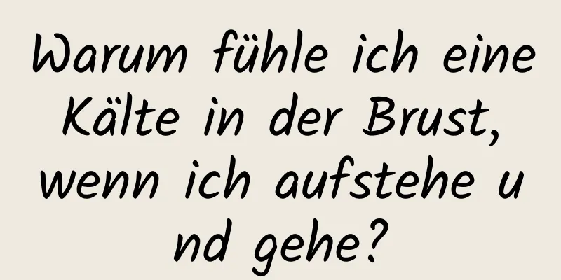 Warum fühle ich eine Kälte in der Brust, wenn ich aufstehe und gehe?