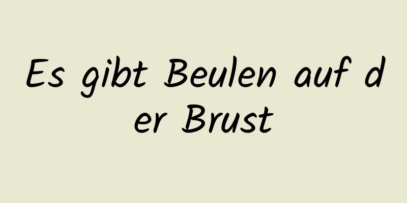 Es gibt Beulen auf der Brust