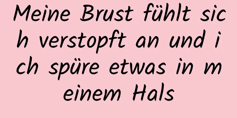 Meine Brust fühlt sich verstopft an und ich spüre etwas in meinem Hals