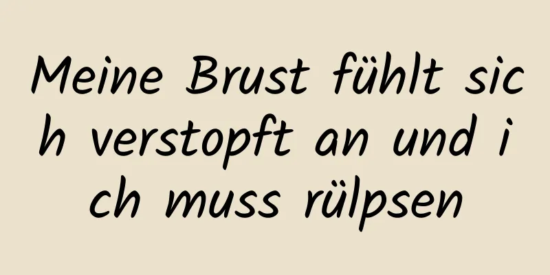 Meine Brust fühlt sich verstopft an und ich muss rülpsen