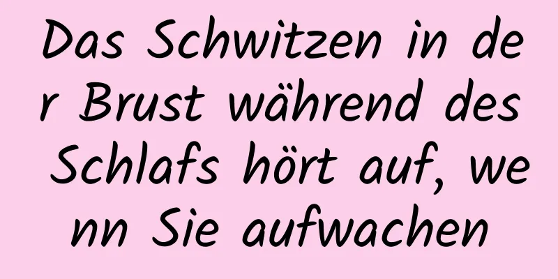Das Schwitzen in der Brust während des Schlafs hört auf, wenn Sie aufwachen