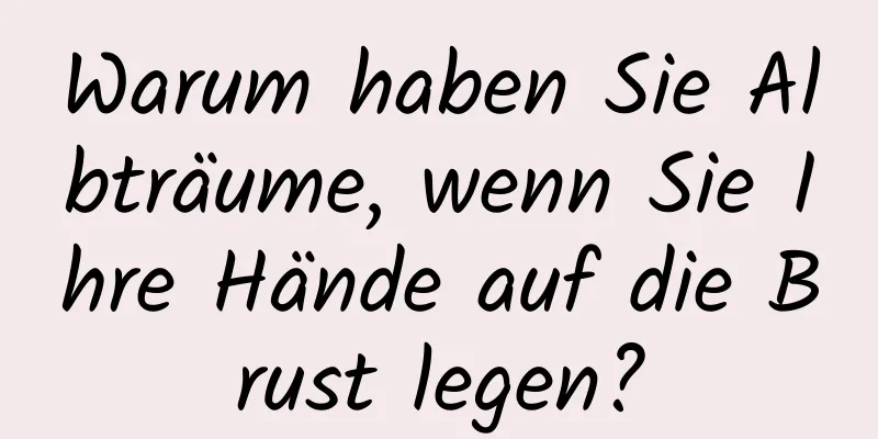 Warum haben Sie Albträume, wenn Sie Ihre Hände auf die Brust legen?