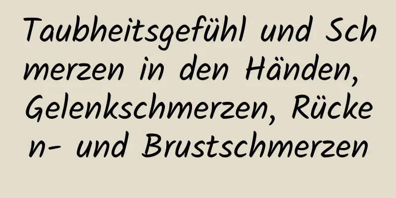 Taubheitsgefühl und Schmerzen in den Händen, Gelenkschmerzen, Rücken- und Brustschmerzen