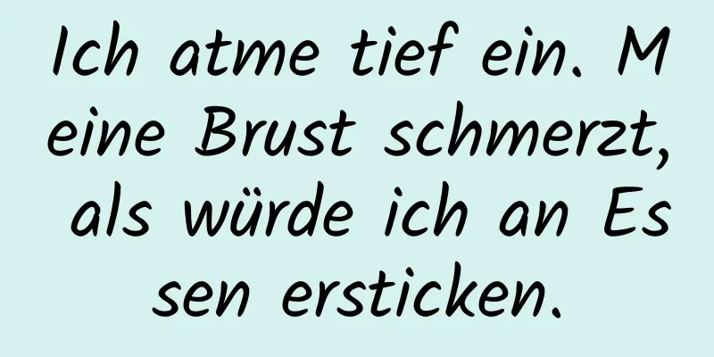 Ich atme tief ein. Meine Brust schmerzt, als würde ich an Essen ersticken.