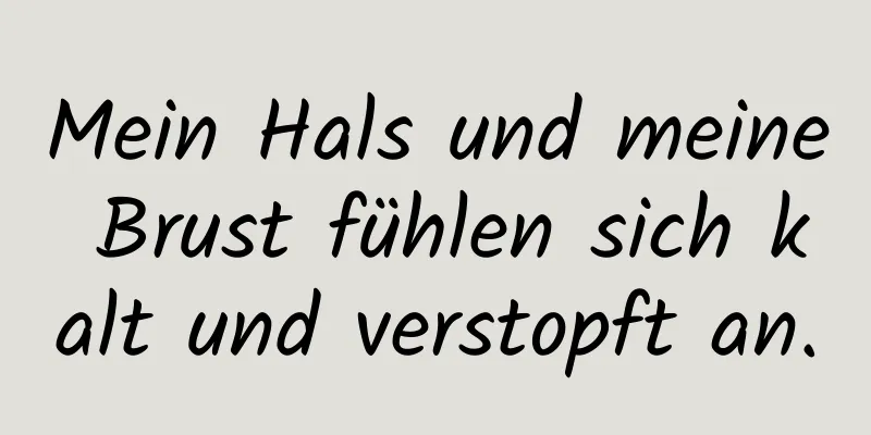 Mein Hals und meine Brust fühlen sich kalt und verstopft an.