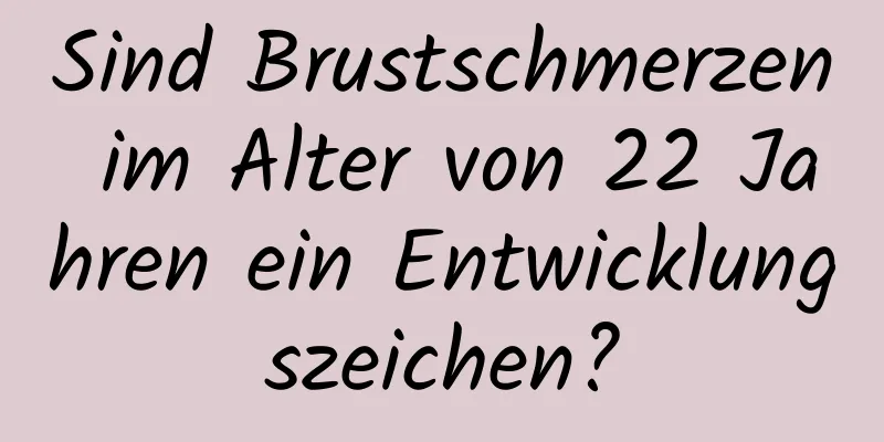 Sind Brustschmerzen im Alter von 22 Jahren ein Entwicklungszeichen?
