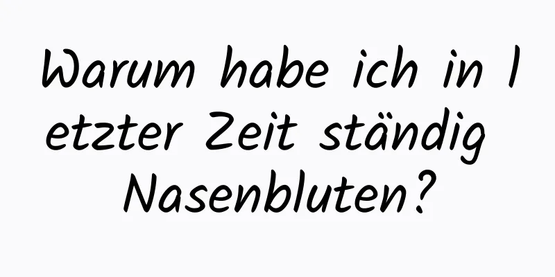 Warum habe ich in letzter Zeit ständig Nasenbluten?