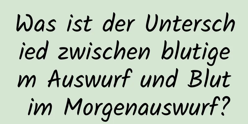 Was ist der Unterschied zwischen blutigem Auswurf und Blut im Morgenauswurf?