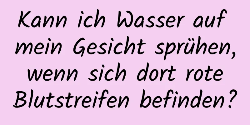 Kann ich Wasser auf mein Gesicht sprühen, wenn sich dort rote Blutstreifen befinden?