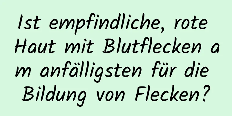 Ist empfindliche, rote Haut mit Blutflecken am anfälligsten für die Bildung von Flecken?