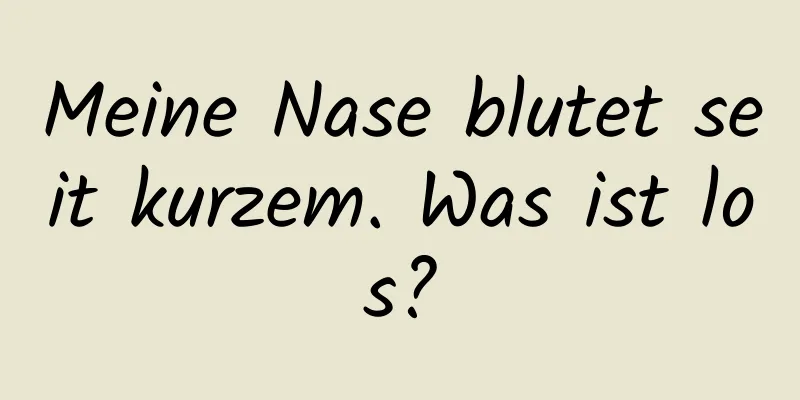 Meine Nase blutet seit kurzem. Was ist los?