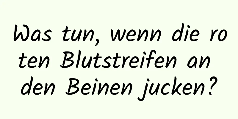 Was tun, wenn die roten Blutstreifen an den Beinen jucken?