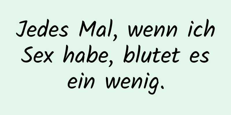 Jedes Mal, wenn ich Sex habe, blutet es ein wenig.