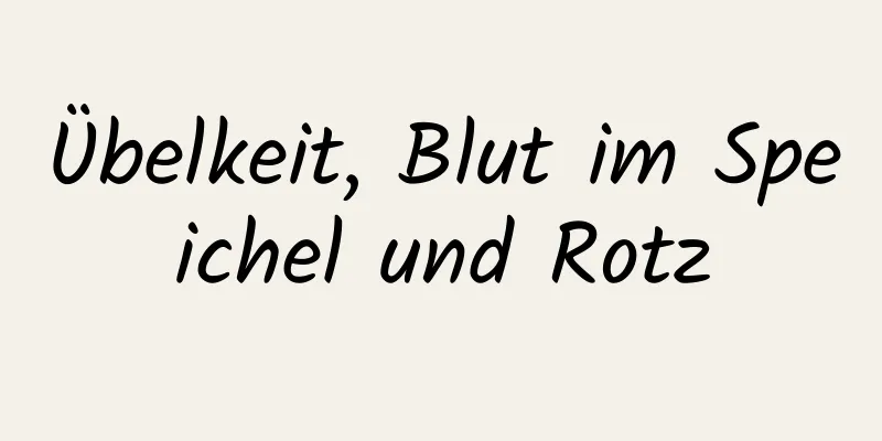 Übelkeit, Blut im Speichel und Rotz
