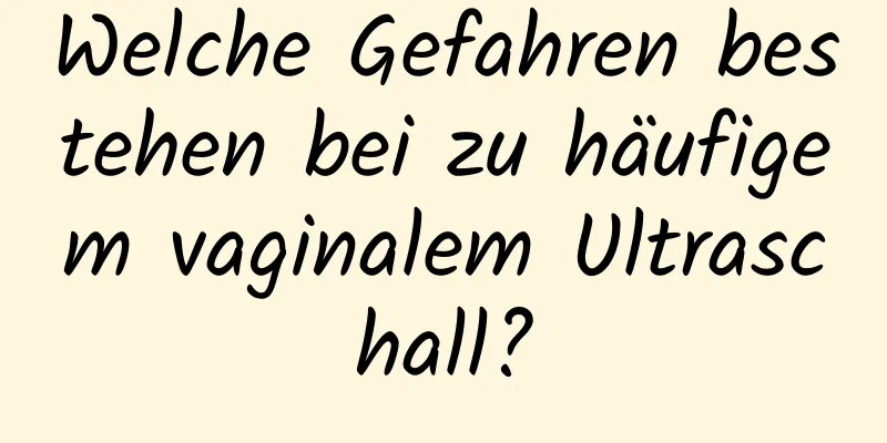 Welche Gefahren bestehen bei zu häufigem vaginalem Ultraschall?