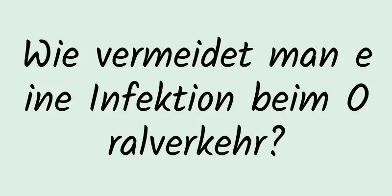 Wie vermeidet man eine Infektion beim Oralverkehr?