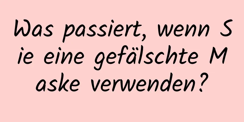 Was passiert, wenn Sie eine gefälschte Maske verwenden?