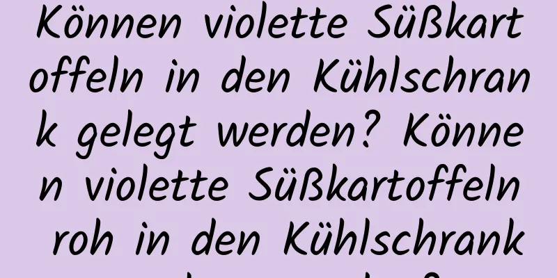 Können violette Süßkartoffeln in den Kühlschrank gelegt werden? Können violette Süßkartoffeln roh in den Kühlschrank gelegt werden?
