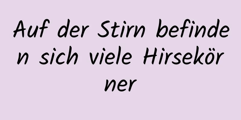 Auf der Stirn befinden sich viele Hirsekörner