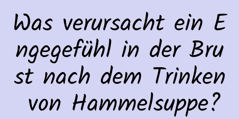 Was verursacht ein Engegefühl in der Brust nach dem Trinken von Hammelsuppe?