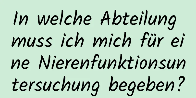 In welche Abteilung muss ich mich für eine Nierenfunktionsuntersuchung begeben?