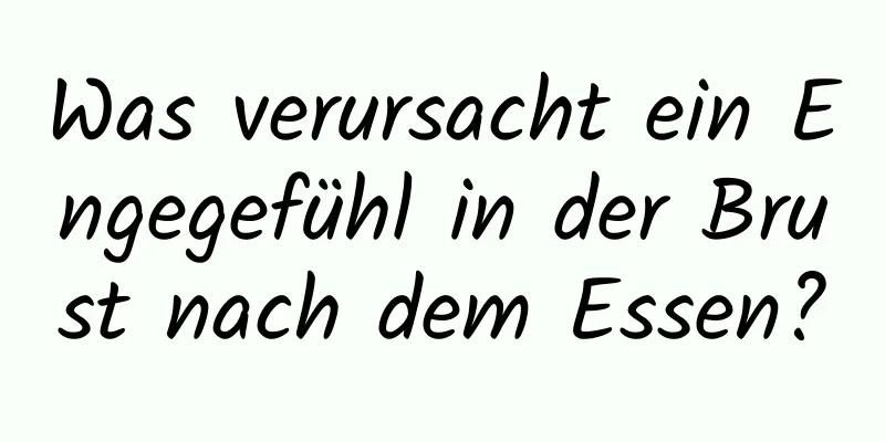 Was verursacht ein Engegefühl in der Brust nach dem Essen?