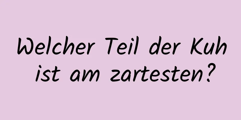 Welcher Teil der Kuh ist am zartesten?