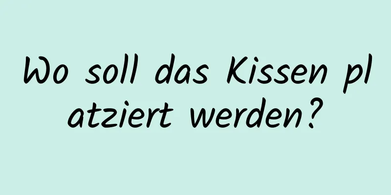 Wo soll das Kissen platziert werden?